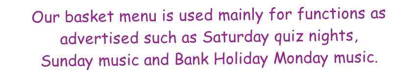 Our basket menu is used mainly for functions as advertised such as Saturday quiz nights, Sunday music and Bank Holiday Monday music.
